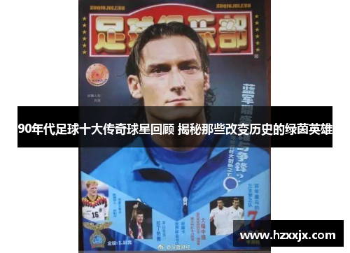 90年代足球十大传奇球星回顾 揭秘那些改变历史的绿茵英雄