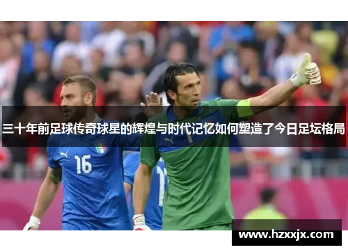 三十年前足球传奇球星的辉煌与时代记忆如何塑造了今日足坛格局