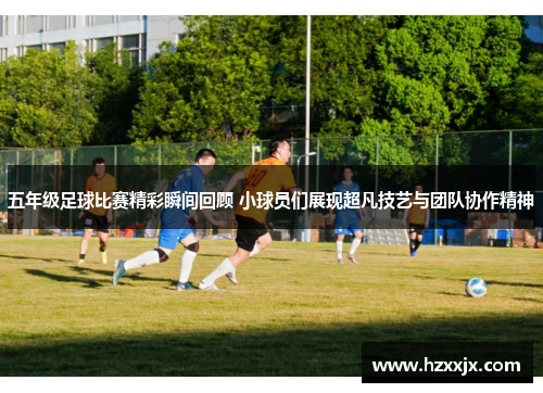 五年级足球比赛精彩瞬间回顾 小球员们展现超凡技艺与团队协作精神