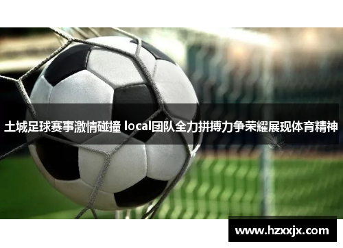 土城足球赛事激情碰撞 local团队全力拼搏力争荣耀展现体育精神