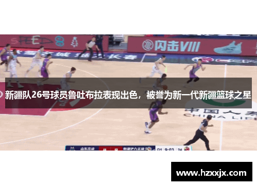 新疆队26号球员鲁吐布拉表现出色，被誉为新一代新疆篮球之星