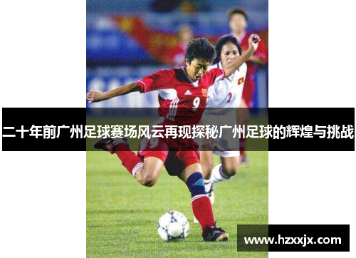 二十年前广州足球赛场风云再现探秘广州足球的辉煌与挑战