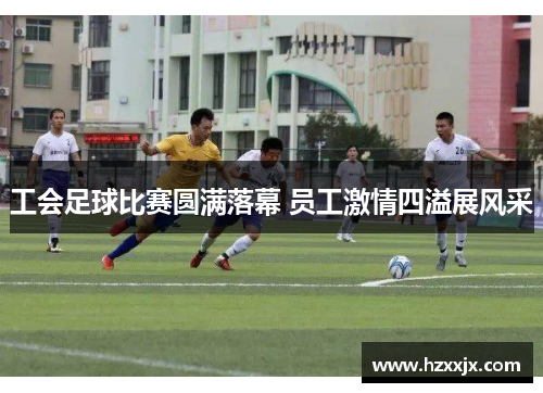 工会足球比赛圆满落幕 员工激情四溢展风采