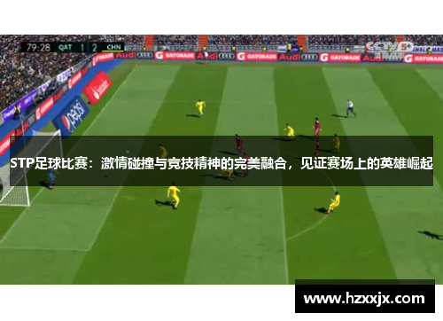 STP足球比赛：激情碰撞与竞技精神的完美融合，见证赛场上的英雄崛起